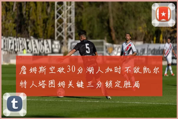 詹姆斯空砍30分湖人加时不敌凯尔特人塔图姆关键三分锁定胜局