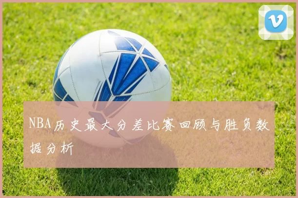 NBA历史最大分差比赛回顾与胜负数据分析