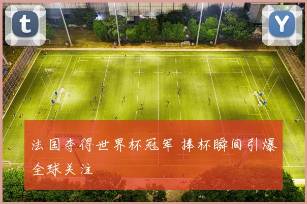 法国夺得世界杯冠军 捧杯瞬间引爆全球关注