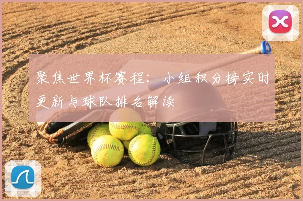 聚焦世界杯赛程：小组积分榜实时更新与球队排名解读
