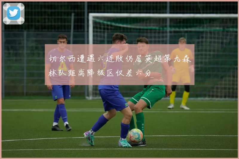 切尔西遭遇六连败仍居英超第九森林队距离降级区仅差六分