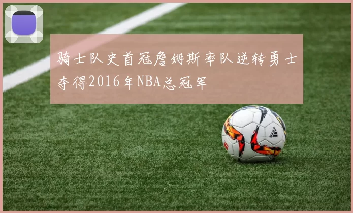 骑士队史首冠詹姆斯率队逆转勇士夺得2016年NBA总冠军