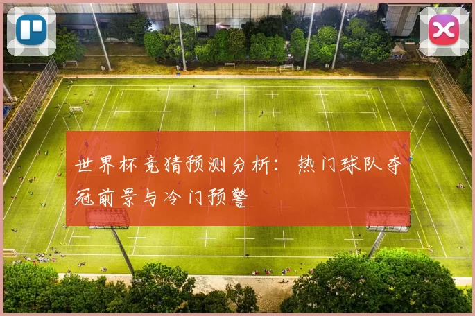 世界杯竞猜预测分析:热门球队夺冠前景与冷门预警