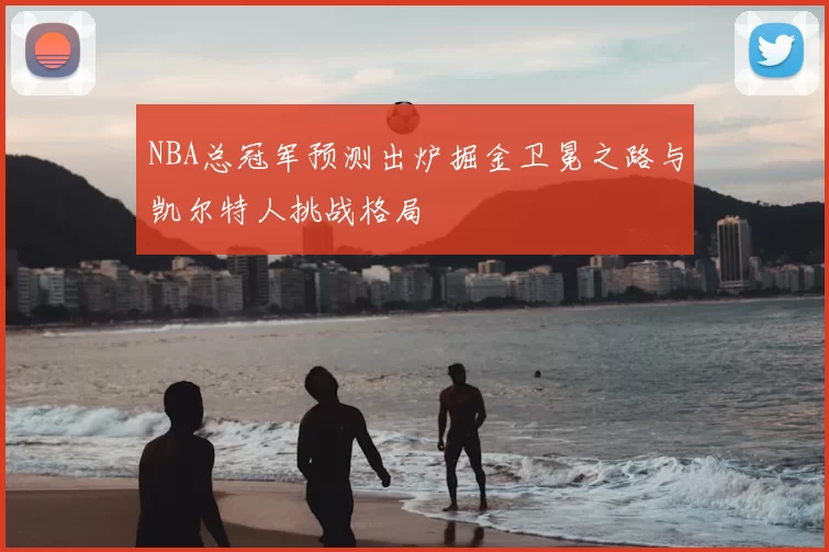 NBA总冠军预测出炉掘金卫冕之路与凯尔特人挑战格局