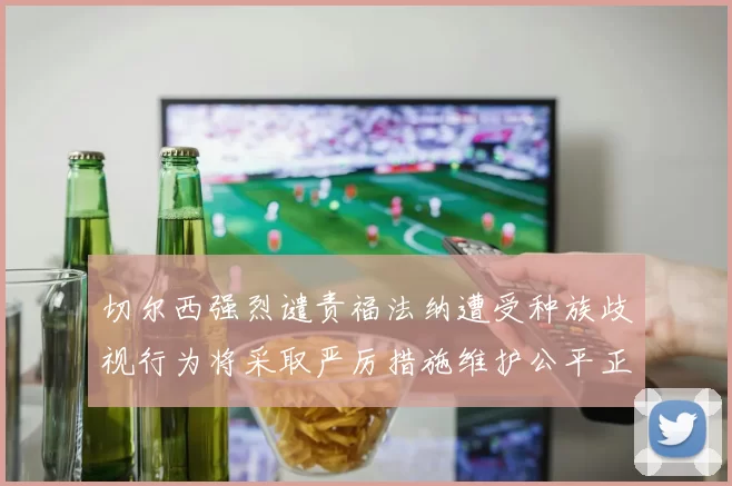 切尔西强烈谴责福法纳遭受种族歧视行为将采取严厉措施维护公平正义