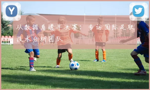 从数据看透半决赛:专访国际足联技术分析团队