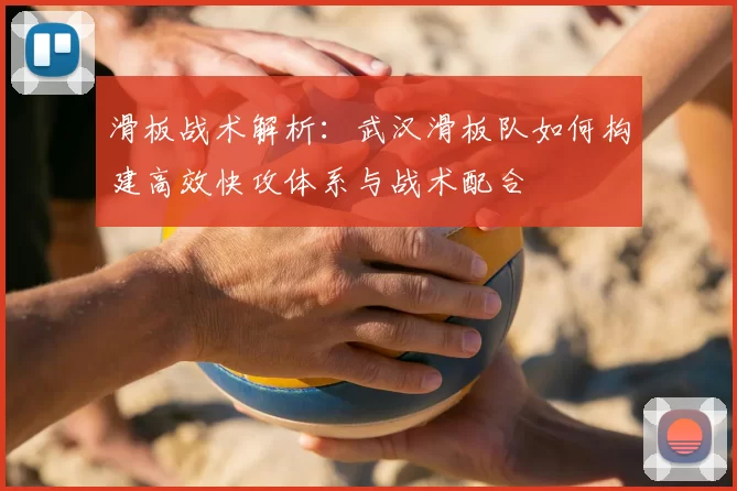 滑板战术解析:武汉滑板队如何构建高效快攻体系与战术配合