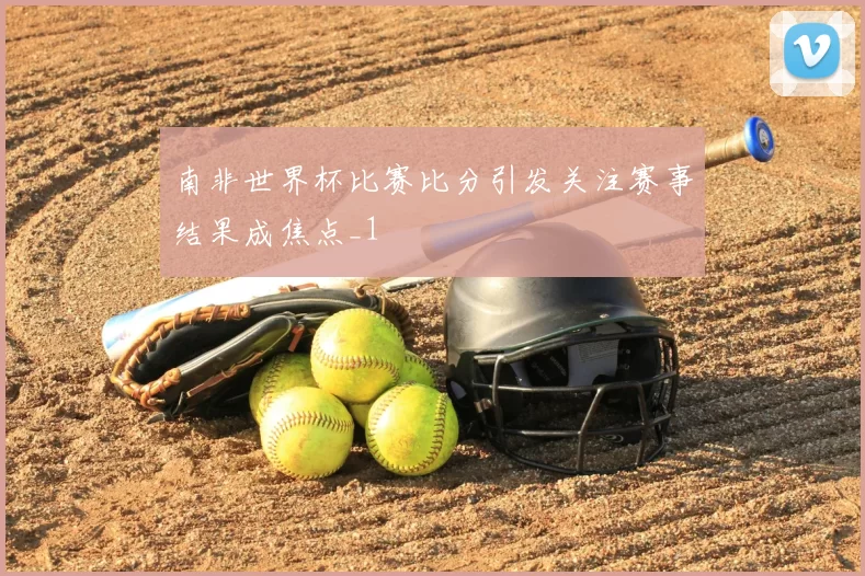 南非世界杯比赛比分引发关注赛事结果成焦点_1