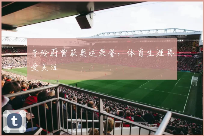 李玲蔚曾获奥运荣誉，体育生涯再受关注