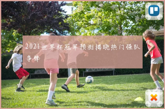 2021世界杯冠军预测揭晓热门强队争锋