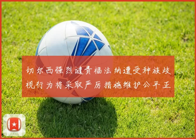 切尔西强烈谴责福法纳遭受种族歧视行为将采取严厉措施维护公平正义