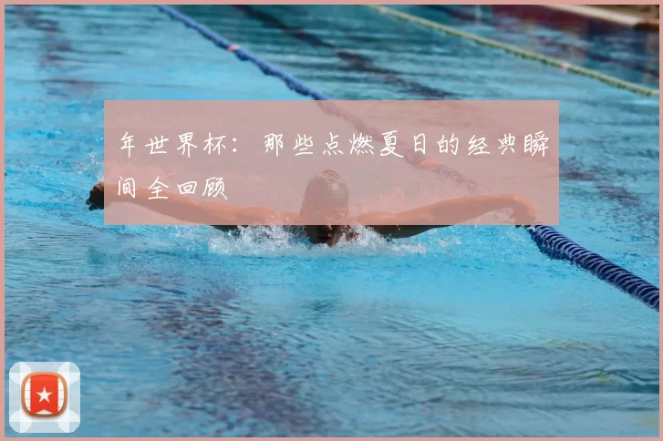 年世界杯:那些点燃夏日的经典瞬间全回顾