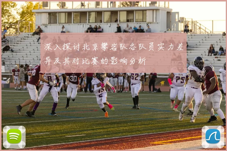 深入探讨北京攀岩队各队员实力差异及其对比赛的影响分析