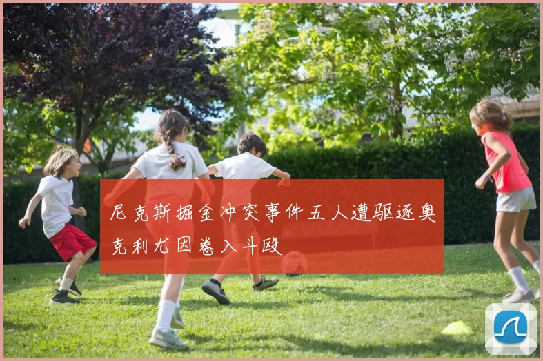 尼克斯掘金冲突事件五人遭驱逐奥克利尤因卷入斗殴