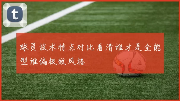 球员技术特点对比看清谁才是全能型谁偏极致风格