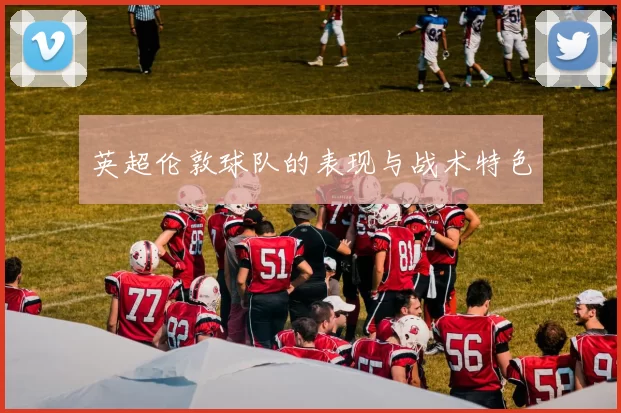英超伦敦球队的表现与战术特色