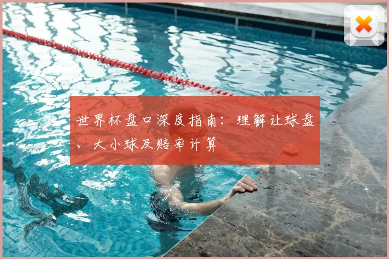 世界杯盘口深度指南：理解让球盘、大小球及赔率计算