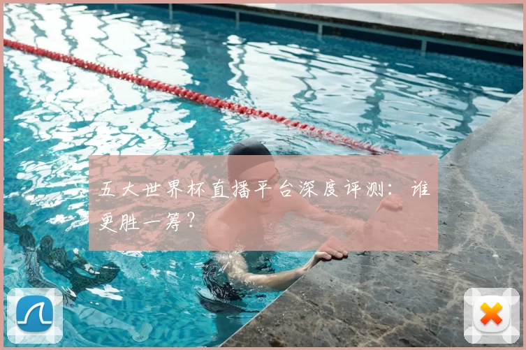 五大世界杯直播平台深度评测：谁更胜一筹？