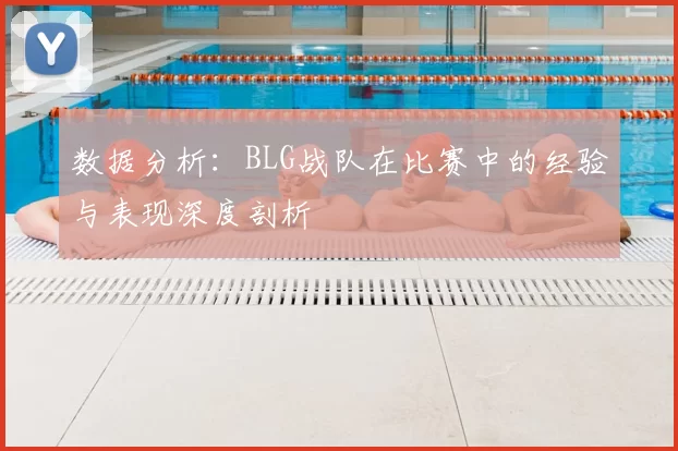 数据分析:BLG战队在比赛中的经验与表现深度剖析
