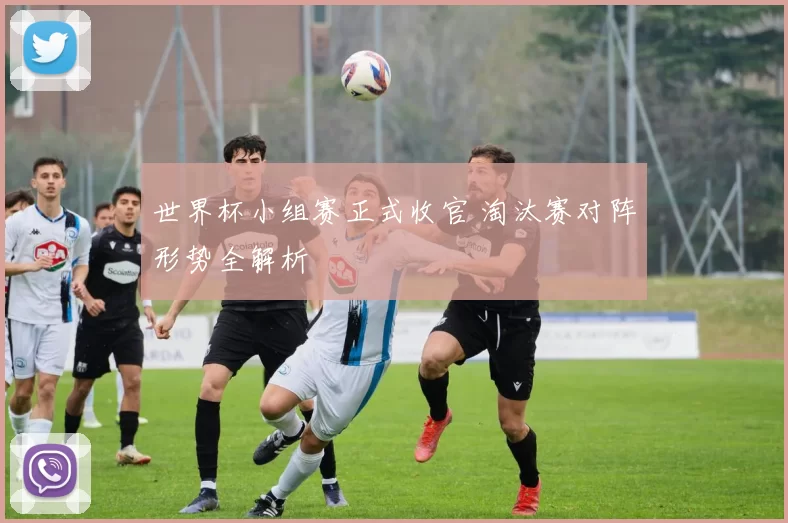 世界杯小组赛正式收官 淘汰赛对阵形势全解析