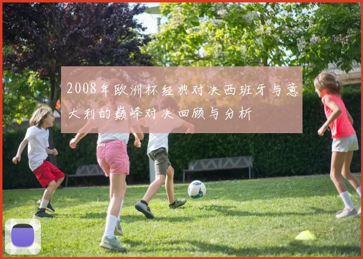 2008年欧洲杯经典对决西班牙与意大利的巅峰对决回顾与分析