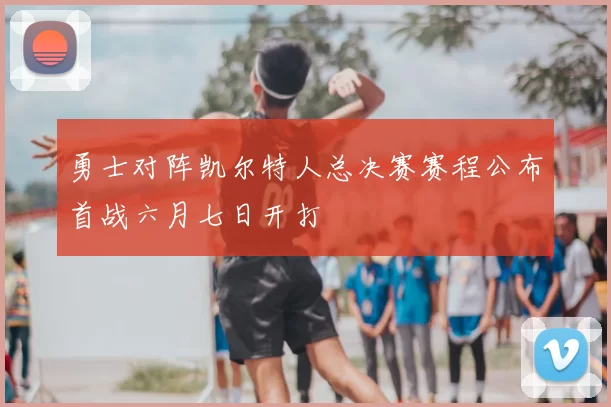 勇士对阵凯尔特人总决赛赛程公布首战六月七日开打