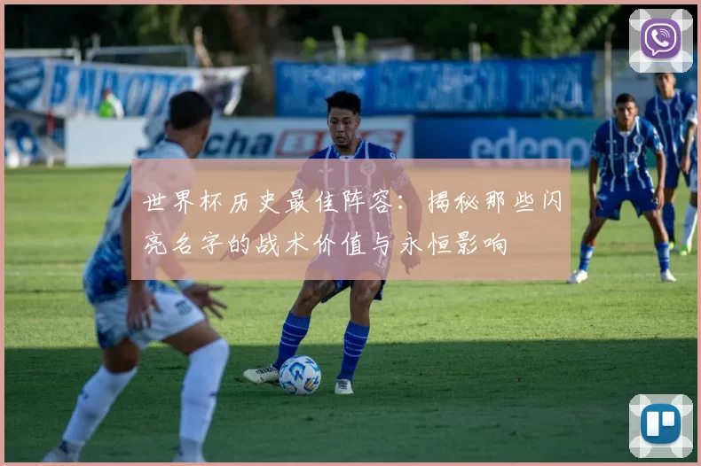 世界杯历史最佳阵容：揭秘那些闪亮名字的战术价值与永恒影响