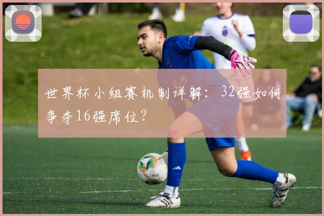 世界杯小组赛机制详解:32强如何争夺16强席位?