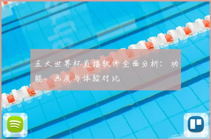五大世界杯直播软件全面分析：功能、画质与体验对比