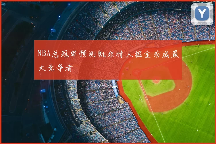 NBA总冠军预测凯尔特人掘金或成最大竞争者