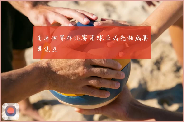 南非世界杯比赛用球正式亮相成赛事焦点