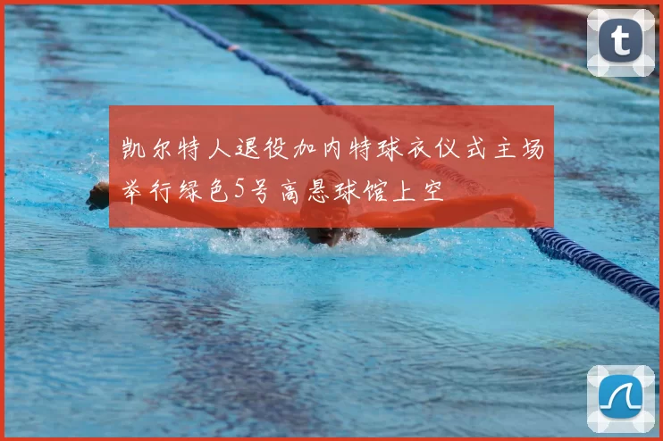 凯尔特人退役加内特球衣仪式主场举行绿色5号高悬球馆上空