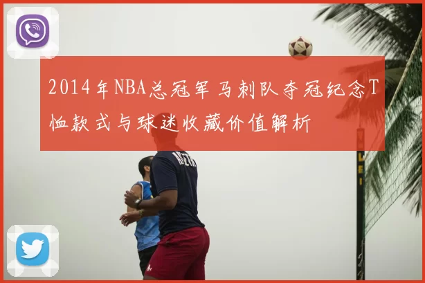 2014年NBA总冠军马刺队夺冠纪念T恤款式与球迷收藏价值解析