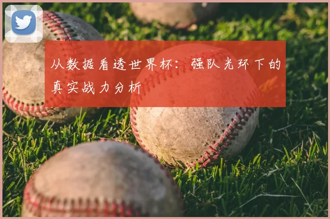 从数据看透世界杯：强队光环下的真实战力分析