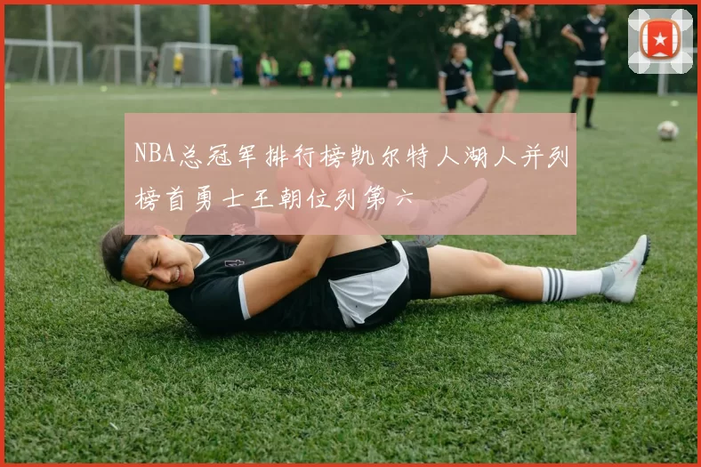 NBA总冠军排行榜凯尔特人湖人并列榜首勇士王朝位列第六