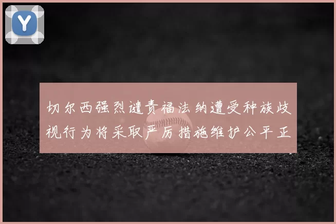 切尔西强烈谴责福法纳遭受种族歧视行为将采取严厉措施维护公平正义