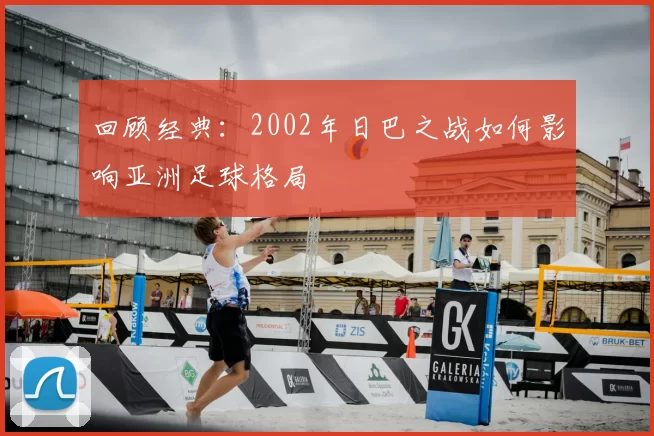 回顾经典：2002年日巴之战如何影响亚洲足球格局