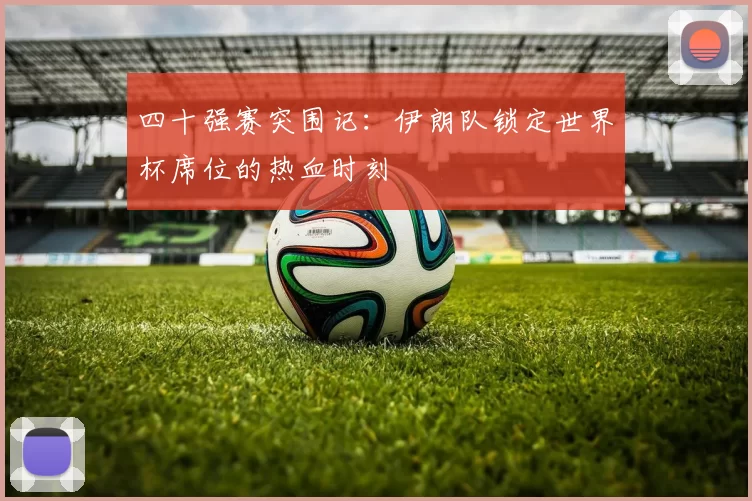 四十强赛突围记：伊朗队锁定世界杯席位的热血时刻