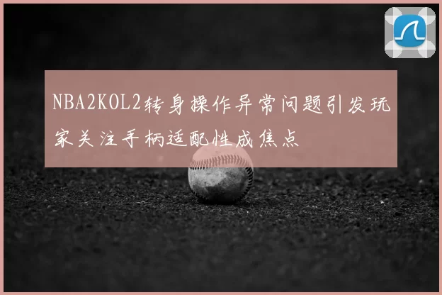 NBA2KOL2转身操作异常问题引发玩家关注手柄适配性成焦点