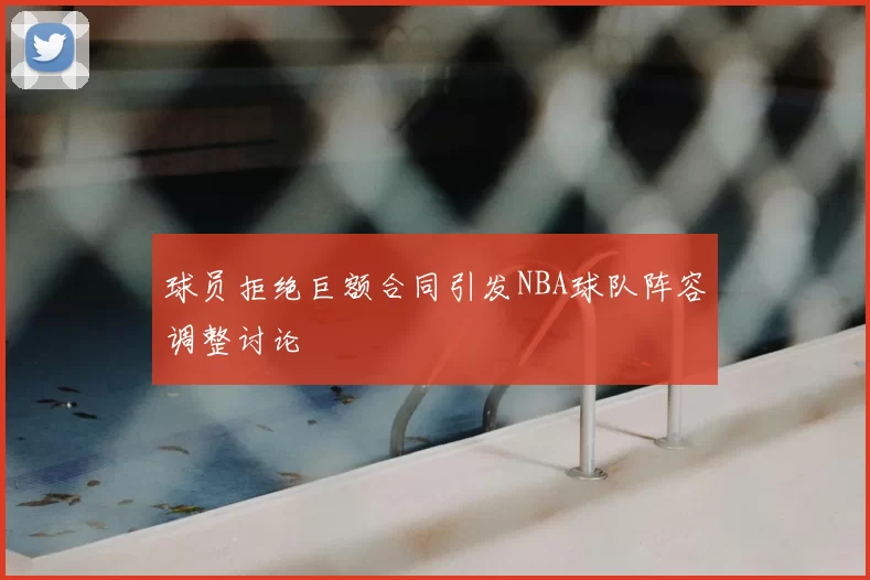球员拒绝巨额合同引发NBA球队阵容调整讨论