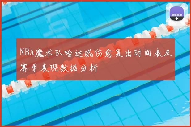 NBA魔术队哈达威伤愈复出时间表及赛季表现数据分析