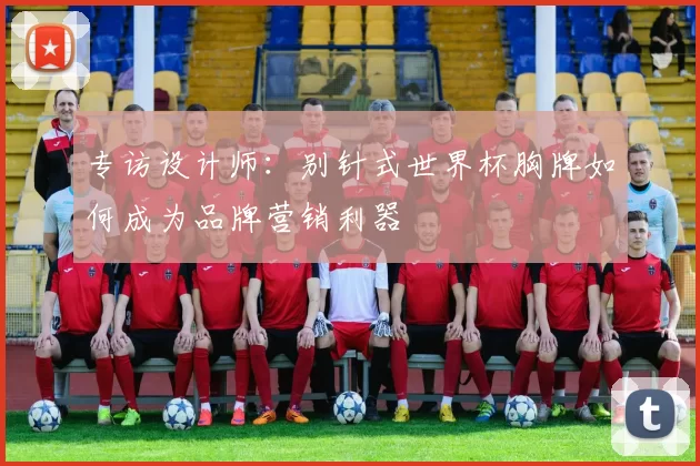 专访设计师:别针式世界杯胸牌如何成为品牌营销利器