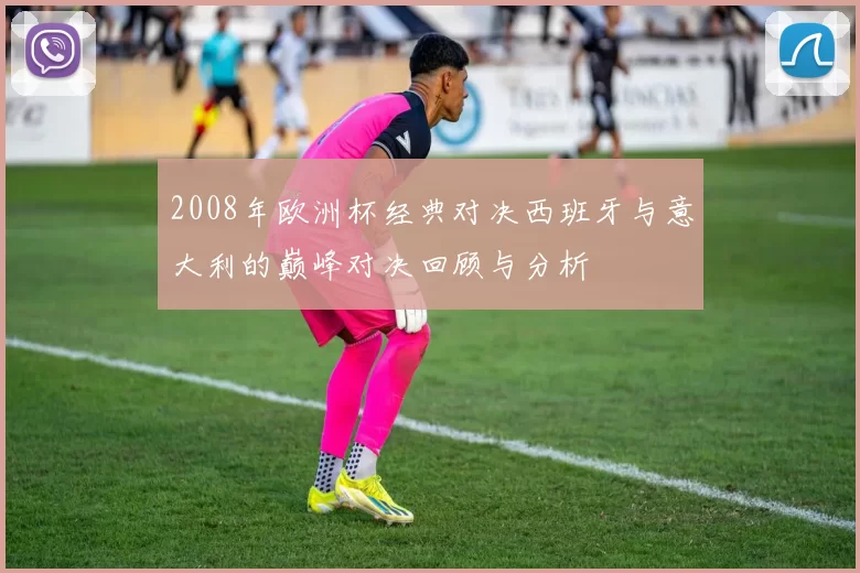 2008年欧洲杯经典对决西班牙与意大利的巅峰对决回顾与分析