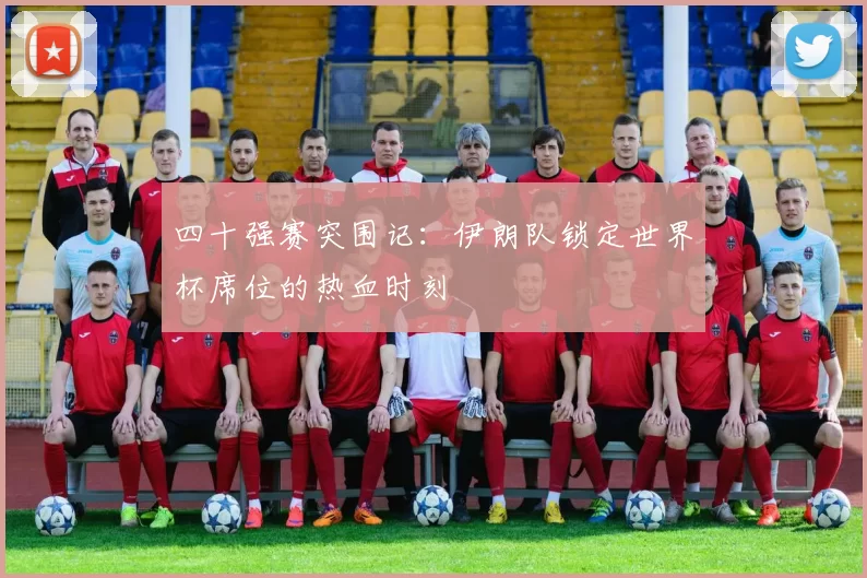 四十强赛突围记:伊朗队锁定世界杯席位的热血时刻