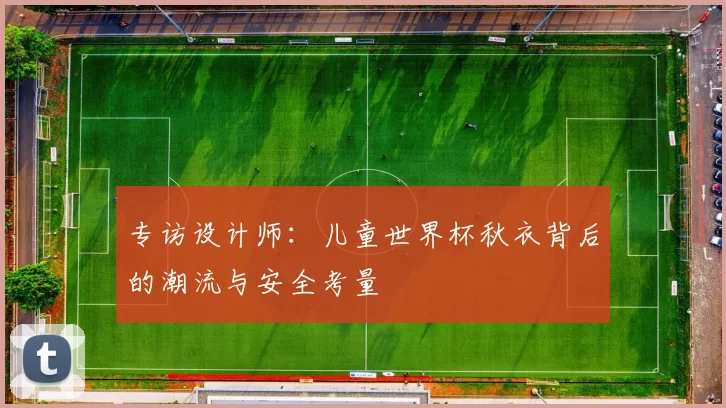 专访设计师:儿童世界杯秋衣背后的潮流与安全考量