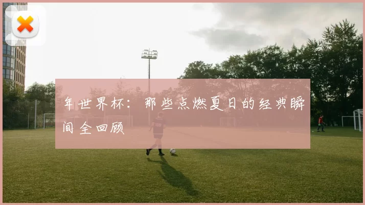 年世界杯：那些点燃夏日的经典瞬间全回顾