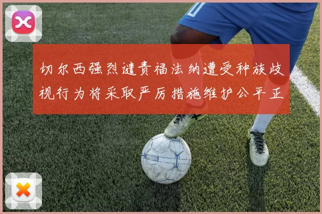 切尔西强烈谴责福法纳遭受种族歧视行为将采取严厉措施维护公平正义
