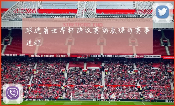 球迷看世界杯热议赛场表现与赛事进程