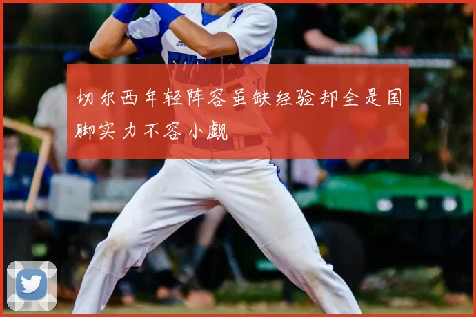 切尔西年轻阵容虽缺经验却全是国脚实力不容小觑