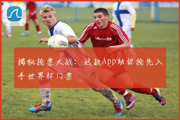 揭秘抢票大战：这款App助你抢先入手世界杯门票